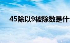 45除以9被除数是什么（被除数是什么）