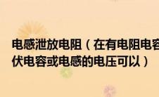 电感泄放电阻（在有电阻电容电感的电路中电源电压是几十伏电容或电感的电压可以）
