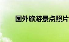 国外旅游景点照片（国外旅游景点）