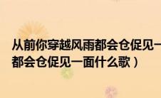 从前你穿越风雨都会仓促见一面是谁唱的（从前你穿越风雨都会仓促见一面什么歌）
