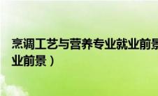 烹调工艺与营养专业就业前景工资（烹调工艺与营养专业就业前景）