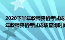 2020下半年教师资格考试成绩查询时间是多少（2020下半年教师资格考试成绩查询时间）