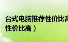台式电脑推荐性价比高的配置（台式电脑推荐性价比高）