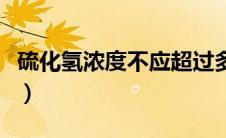 硫化氢浓度不应超过多少（硫化氢浓度安全值）