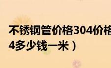 不锈钢管价格304价格表一（不锈钢管价格304多少钱一米）
