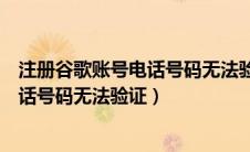 注册谷歌账号电话号码无法验证怎么回事（注册谷歌账号电话号码无法验证）
