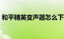 和平精英变声器怎么下载（和平精英变声器）