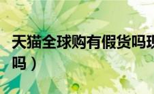 天猫全球购有假货吗现在（天猫全球购有假货吗）