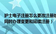 护士电子注册怎么更改注册地址（如何在护士电子注册端口同时办理变更和延续注册）