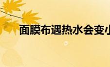 面膜布遇热水会变小咋回事（面膜布）