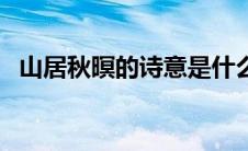 山居秋暝的诗意是什么（山居秋暝的诗意）