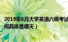 2019年6月大学英语六级考试时间（2019年英语六级考试时间具体是哪天）