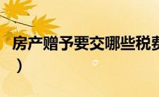 房产赠予要交哪些税费（房产赠予要交哪些税）