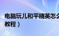 电脑玩儿和平精英怎么玩儿（电脑玩和平精英教程）