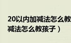 20以内加减法怎么教孩子最简单（20以内加减法怎么教孩子）