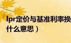 lpr定价与基准利率换算（lpr定价基准转换是什么意思）