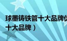 球墨铸铁管十大品牌优势和劣势（球墨铸铁管十大品牌）