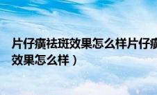 片仔癀祛斑效果怎么样片仔癀养肝效果怎么样（片仔癀祛斑效果怎么样）