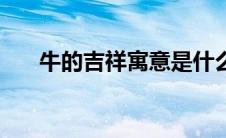 牛的吉祥寓意是什么（牛的吉祥寓意）