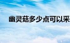 幽灵菇多少点可以采（幽灵菇哪里最多）