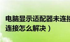 电脑显示适配器未连接是什么意思（适配器未连接怎么解决）