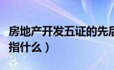 房地产开发五证的先后顺序（房地产开发五证指什么）