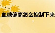 血糖偏高怎么控制下来（血糖偏高怎么控制）