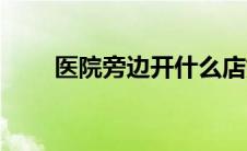 医院旁边开什么店好（开什么店好）