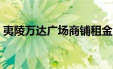 夷陵万达广场商铺租金（夷陵万达广场商铺）