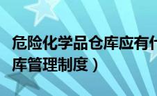 危险化学品仓库应有什么制度（危险化学品仓库管理制度）