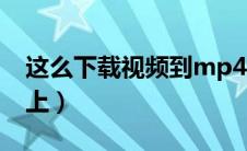 这么下载视频到mp4（如何下载视频到mp4上）