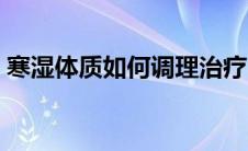 寒湿体质如何调理治疗（寒湿体质如何调理）