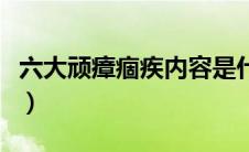 六大顽瘴痼疾内容是什么（六大顽瘴痼疾内容）