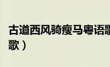 古道西风骑瘦马粤语歌（古道西风骑瘦马什么歌）