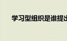 学习型组织是谁提出的（学习型组织）