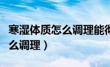 寒湿体质怎么调理能彻底根治好（寒湿体质怎么调理）