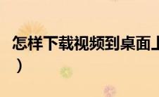 怎样下载视频到桌面上（怎样下载视频到桌面）