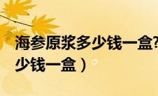 海参原浆多少钱一盒?12支装的（海参原浆多少钱一盒）