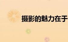 摄影的魅力在于（摄影的魅力）