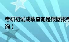 考研初试成绩查询是根据报考省份吗（考研初试成绩怎么查询）