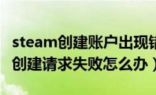 steam创建账户出现错误（为什么steam账户创建请求失败怎么办）