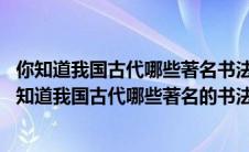 你知道我国古代哪些著名书法家 你知道他们的哪些故事（你知道我国古代哪些著名的书法家你知道他们的哪些故事）