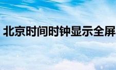 北京时间时钟显示全屏（北京时间时钟显示）