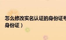 怎么修改实名认证的身份证号码王者（怎么修改实名认证的身份证）