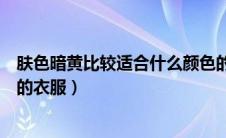 肤色暗黄比较适合什么颜色的衣服（肤色暗黄适合什么颜色的衣服）