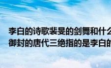 李白的诗歌裴旻的剑舞和什么称为唐代三绝（唐朝文宗皇帝御封的唐代三绝指的是李白的诗歌裴文剑舞和）