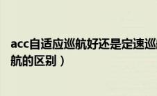 acc自适应巡航好还是定速巡航好（acc自适应巡航和定速巡航的区别）