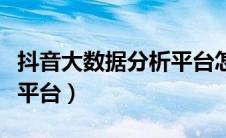 抖音大数据分析平台怎么样（抖音大数据分析平台）