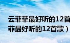云菲菲最好听的12首歌熟悉的老情歌（云菲菲最好听的12首歌）
