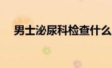 男士泌尿科检查什么（泌尿科检查什么）